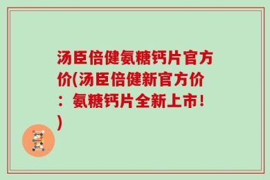 汤臣倍健氨糖钙片官方价(汤臣倍健新官方价：氨糖钙片全新上市！)