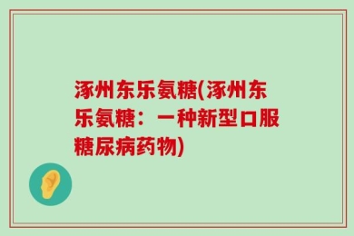 涿州东乐氨糖(涿州东乐氨糖：一种新型口服糖尿病药物)