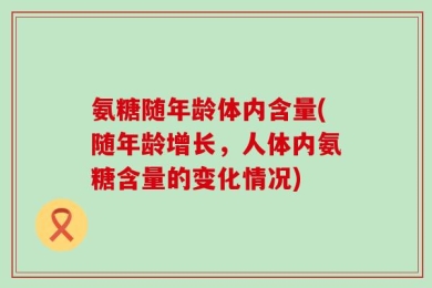 氨糖随年龄体内含量(随年龄增长，人体内氨糖含量的变化情况)
