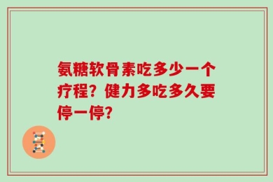 氨糖软骨素吃多少一个疗程？健力多吃多久要停一停？