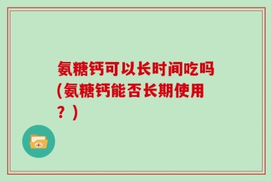 氨糖钙可以长时间吃吗(氨糖钙能否长期使用？)