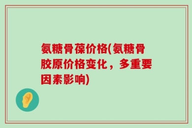 氨糖骨葆价格(氨糖骨胶原价格变化，多重要因素影响)