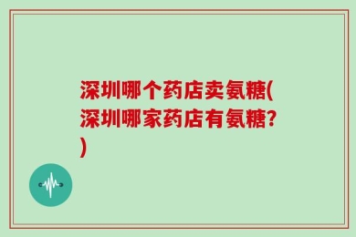 深圳哪个药店卖氨糖(深圳哪家药店有氨糖？)