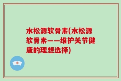 水松源软骨素(水松源软骨素——维护关节健康的理想选择)