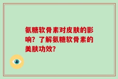 氨糖软骨素对皮肤的影响？了解氨糖软骨素的美肤功效？