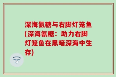 深海氨糖与右脚灯笼鱼(深海氨糖：助力右脚灯笼鱼在黑暗深海中生存)