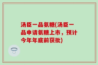 汤臣一品氨糖(汤臣一品申请氨糖上市，预计今年年底前获批)
