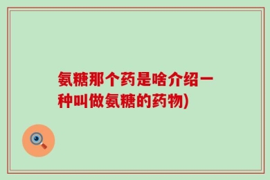 氨糖那个药是啥介绍一种叫做氨糖的药物)
