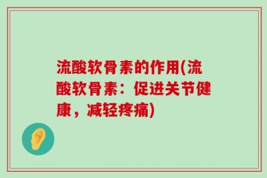 流酸软骨素的作用(流酸软骨素：促进关节健康，减轻疼痛)