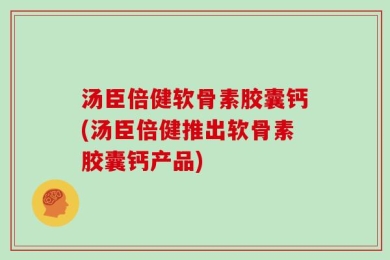 汤臣倍健软骨素胶囊钙(汤臣倍健推出软骨素胶囊钙产品)