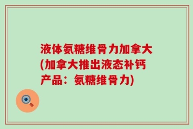 液体氨糖维骨力加拿大(加拿大推出液态补钙产品：氨糖维骨力)
