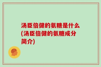 汤臣倍健的氨糖是什么(汤臣倍健的氨糖成分简介)