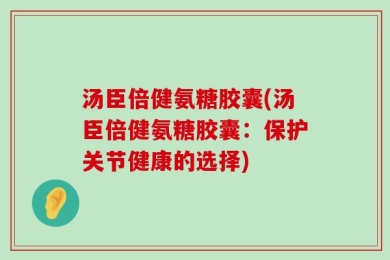 汤臣倍健氨糖胶囊(汤臣倍健氨糖胶囊：保护关节健康的选择)