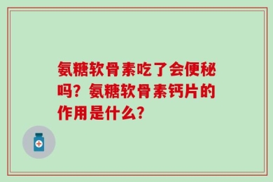 氨糖软骨素吃了会便秘吗？氨糖软骨素钙片的作用是什么？