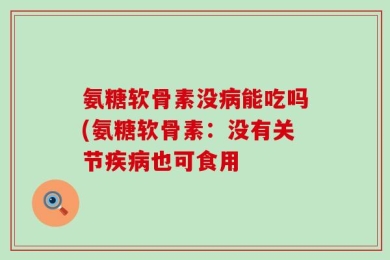 氨糖软骨素没病能吃吗(氨糖软骨素：没有关节疾病也可食用