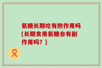 氨糖长期吃有附作用吗(长期食用氨糖会有副作用吗？)