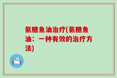氨糖鱼油治疗(氨糖鱼油：一种有效的治疗方法)
