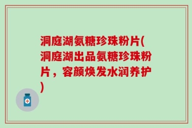 洞庭湖氨糖珍珠粉片(洞庭湖出品氨糖珍珠粉片，容颜焕发水润养护)