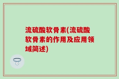 流硫酸软骨素(流硫酸软骨素的作用及应用领域简述)