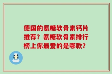 德国的氨糖软骨素钙片推荐？氨糖软骨素排行榜上你最爱的是哪款？