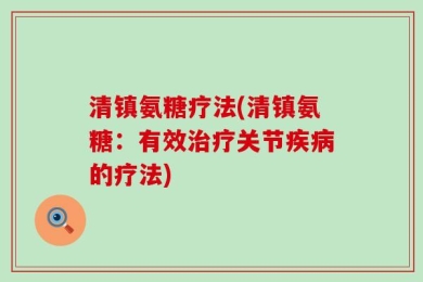 清镇氨糖疗法(清镇氨糖：有效治疗关节疾病的疗法)