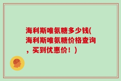 海利斯唯氨糖多少钱(海利斯唯氨糖价格查询，买到优惠价！)