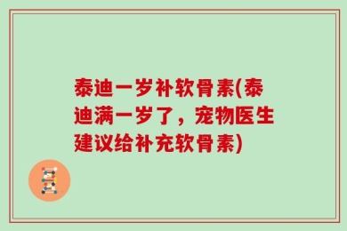 泰迪一岁补软骨素(泰迪满一岁了，宠物医生建议给补充软骨素)