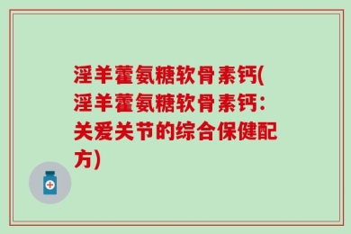 淫羊藿氨糖软骨素钙(淫羊藿氨糖软骨素钙：关爱关节的综合保健配方)