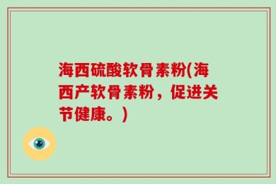 海西硫酸软骨素粉(海西产软骨素粉，促进关节健康。)