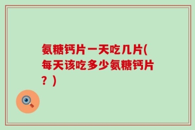 氨糖钙片一天吃几片(每天该吃多少氨糖钙片？)