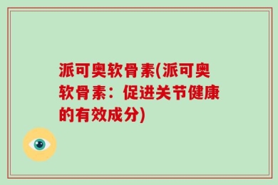 派可奥软骨素(派可奥软骨素：促进关节健康的有效成分)