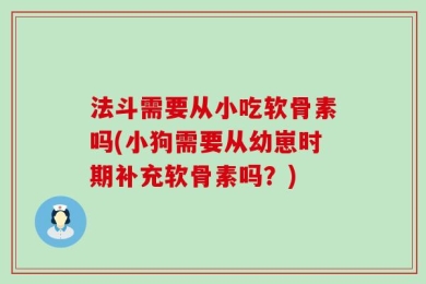 法斗需要从小吃软骨素吗(小狗需要从幼崽时期补充软骨素吗？)
