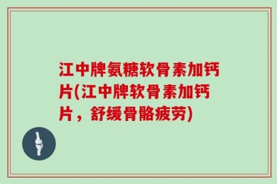 江中牌氨糖软骨素加钙片(江中牌软骨素加钙片，舒缓骨骼疲劳)