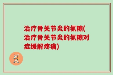 治疗骨关节炎的氨糖(治疗骨关节炎的氨糖对症缓解疼痛)