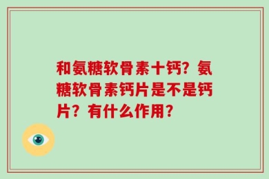 和氨糖软骨素十钙？氨糖软骨素钙片是不是钙片？有什么作用？