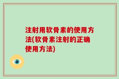 注射用软骨素的使用方法(软骨素注射的正确使用方法)