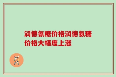 润德氨糖价格润德氨糖价格大幅度上涨