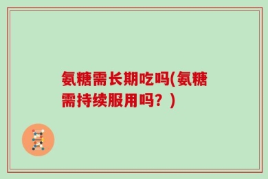 氨糖需长期吃吗(氨糖需持续服用吗？)