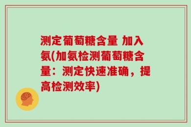测定葡萄糖含量 加入氨(加氨检测葡萄糖含量：测定快速准确，提高检测效率)