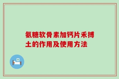氨糖软骨素加钙片禾搏土的作用及使用方法
