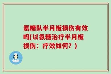 氨糖队半月板损伤有效吗(以氨糖治疗半月板损伤：疗效如何？)