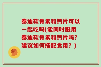 泰迪软骨素和钙片可以一起吃吗(能同时服用泰迪软骨素和钙片吗？建议如何搭配食用？)