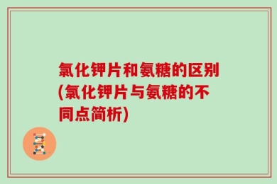 氯化钾片和氨糖的区别(氯化钾片与氨糖的不同点简析)