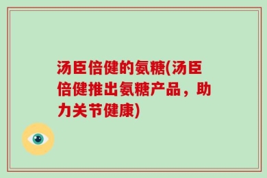 汤臣倍健的氨糖(汤臣倍健推出氨糖产品，助力关节健康)