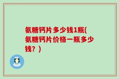 氨糖钙片多少钱1瓶(氨糖钙片价格一瓶多少钱？)