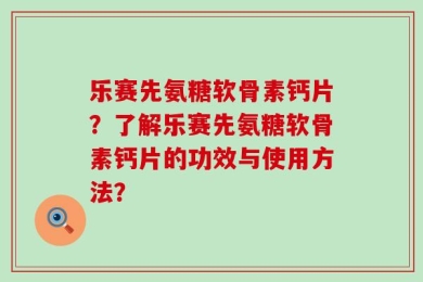 乐赛先氨糖软骨素钙片？了解乐赛先氨糖软骨素钙片的功效与使用方法？