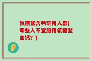 氨糖鳌含钙禁用人群(哪些人不宜服用氨糖鳌含钙？)