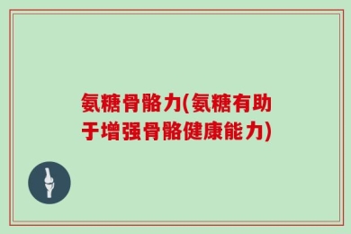氨糖骨骼力(氨糖有助于增强骨骼健康能力)