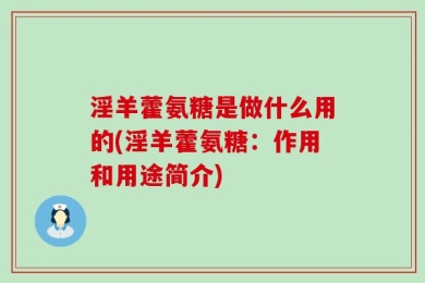 淫羊藿氨糖是做什么用的(淫羊藿氨糖：作用和用途简介)