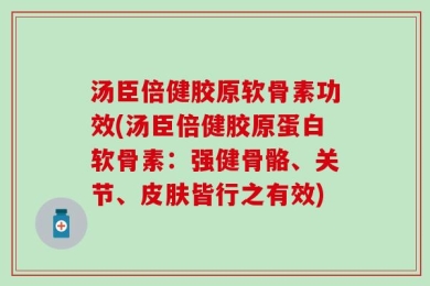 汤臣倍健胶原软骨素功效(汤臣倍健胶原蛋白软骨素：强健骨骼、关节、皮肤皆行之有效)